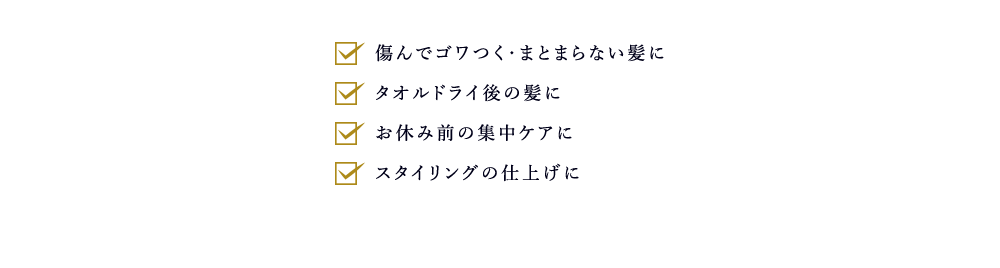 ・傷んでゴワつく、まとまらない髪に ・タオルドライ後の髪に ・お休み前の集中ケアに ・スタイリングの仕上げに