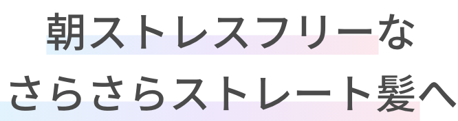 朝ストレスフリーなさらさらストレート髪へ!