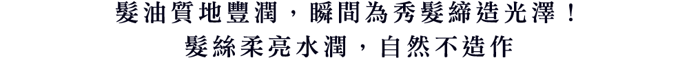 髮油質地豐潤，瞬間為秀髮締造光澤！髮絲柔亮水潤，自然不造作