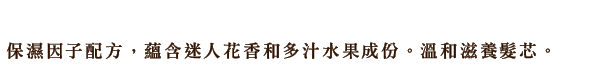 見る者を魅了する美しい花々とうるんだ果実のうるおい成分を配合。髪を芯からまろやかにうるおいで満たします。